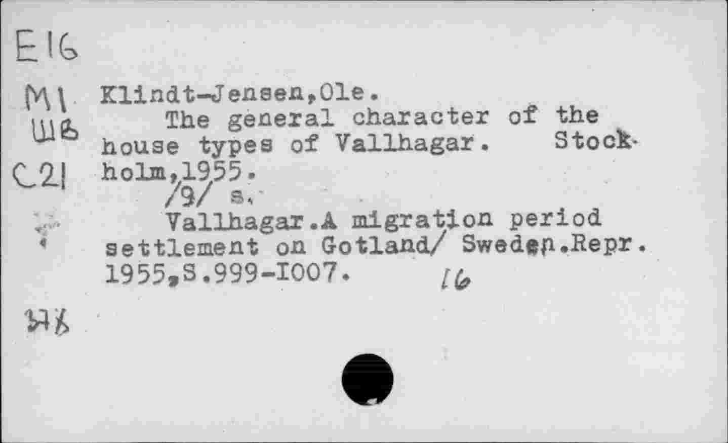 ﻿EIG
(V\^ Klindt-Jensen^Ole.
lüb The Several character of the house types of Vallhagar. Stock-C2| holm, 1955.
/9/ s,-
Vallhagar.A migration period settlement on Gotland/ Swedep.Bepr. 1955»S.999-1007.